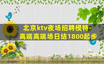 北京ktv夜场招聘模特-高端高端场日结1800起步